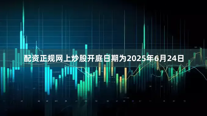 配资正规网上炒股开庭日期为2025年6月24日