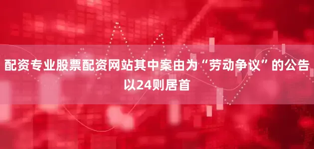 配资专业股票配资网站其中案由为“劳动争议”的公告以24则居首