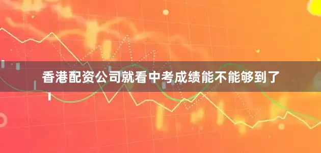 香港配资公司就看中考成绩能不能够到了