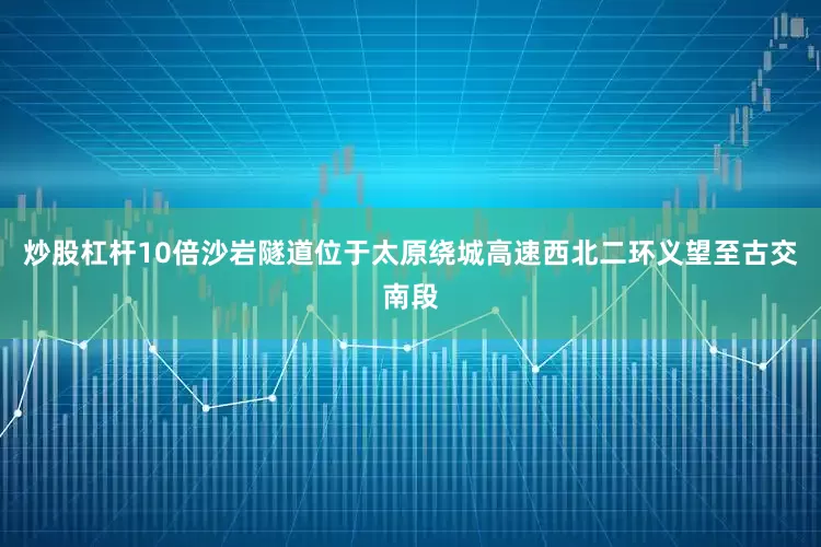 炒股杠杆10倍沙岩隧道位于太原绕城高速西北二环义望至古交南段