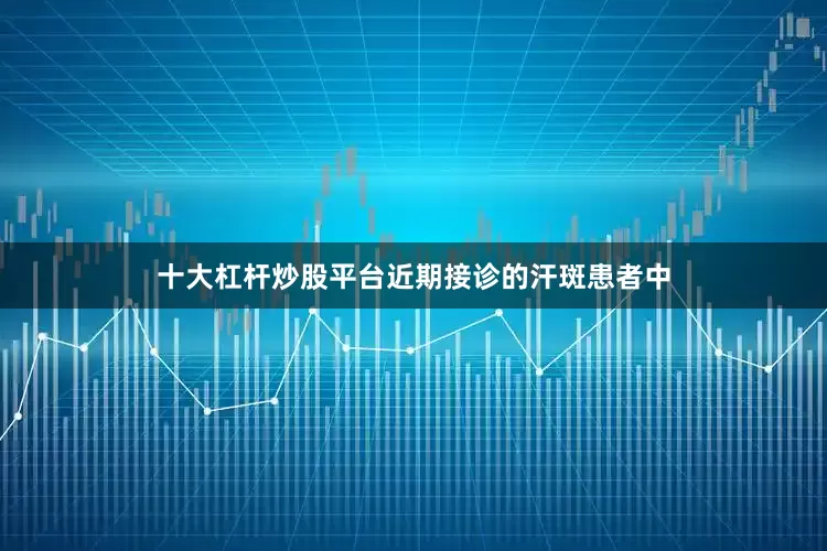 十大杠杆炒股平台近期接诊的汗斑患者中