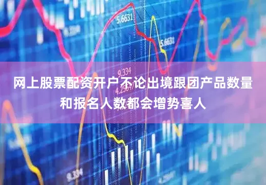 网上股票配资开户不论出境跟团产品数量和报名人数都会增势喜人