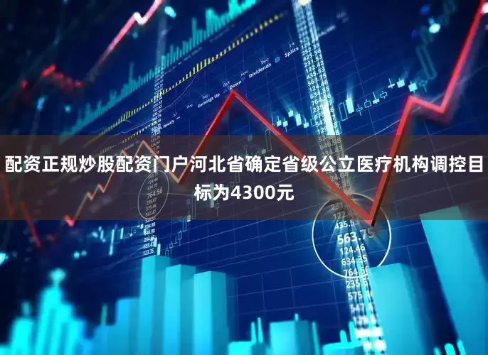 配资正规炒股配资门户河北省确定省级公立医疗机构调控目标为4300元