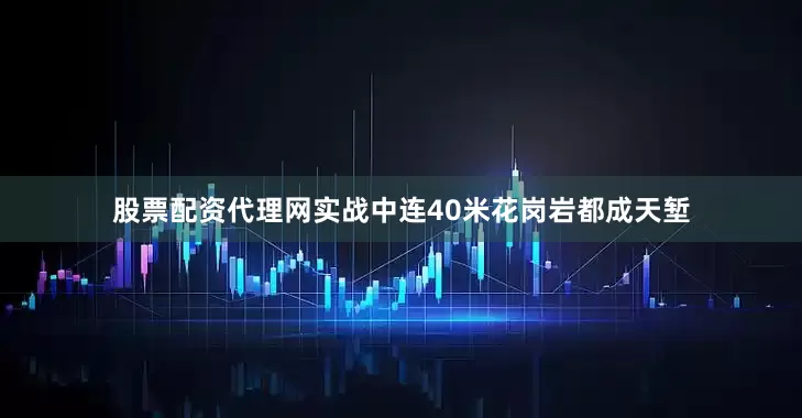 股票配资代理网实战中连40米花岗岩都成天堑