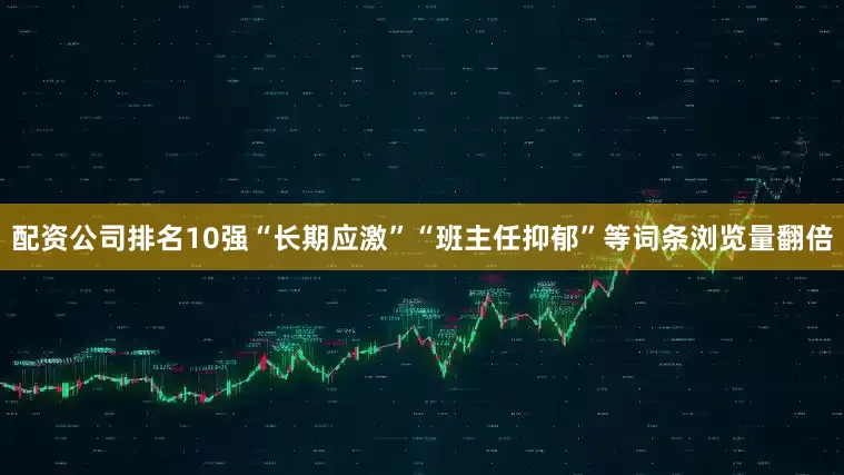配资公司排名10强“长期应激”“班主任抑郁”等词条浏览量翻倍