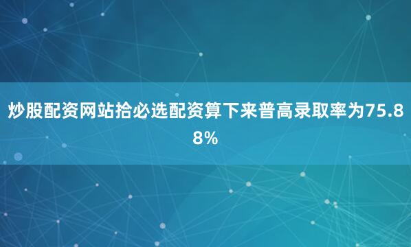 炒股配资网站拾必选配资算下来普高录取率为75.88%