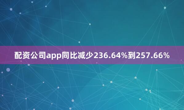 配资公司app同比减少236.64%到257.66%