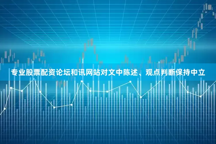 专业股票配资论坛和讯网站对文中陈述、观点判断保持中立