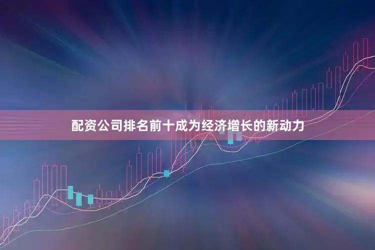 配资公司排名前十成为经济增长的新动力