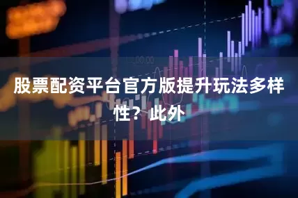 股票配资平台官方版提升玩法多样性？此外