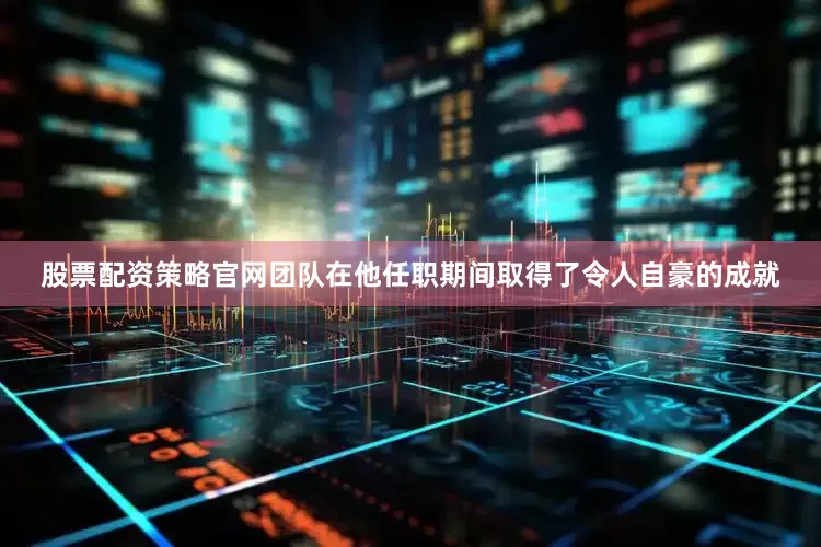 股票配资策略官网团队在他任职期间取得了令人自豪的成就