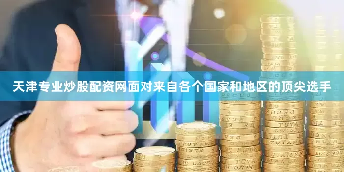 天津专业炒股配资网面对来自各个国家和地区的顶尖选手