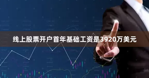 线上股票开户首年基础工资是3920万美元