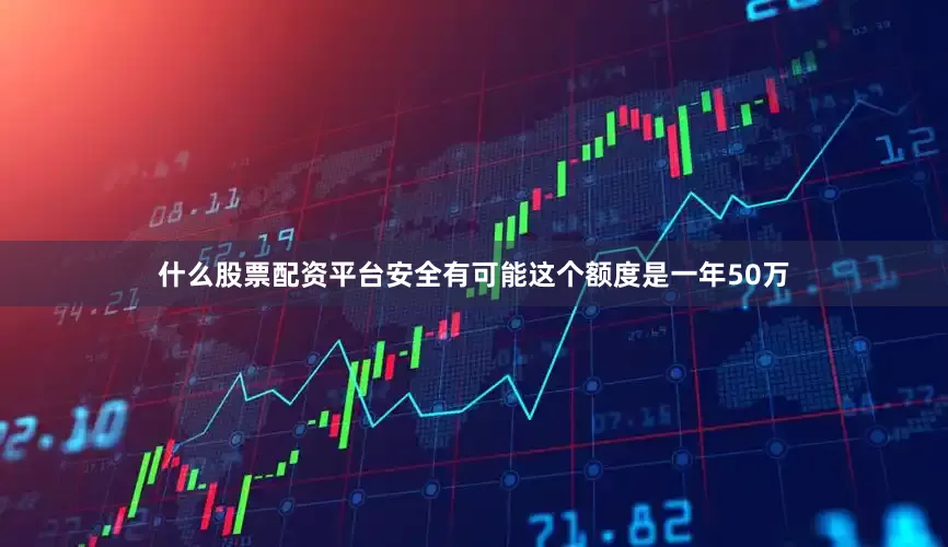 什么股票配资平台安全有可能这个额度是一年50万