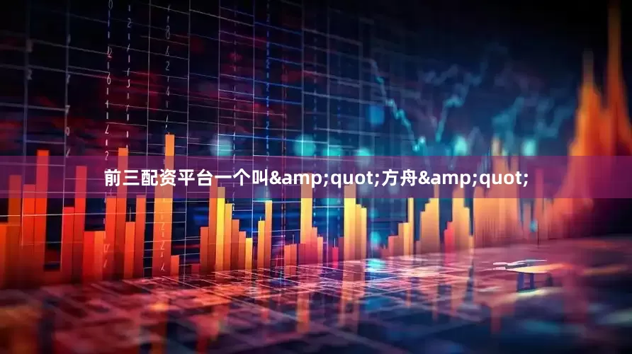 前三配资平台一个叫&quot;方舟&quot;