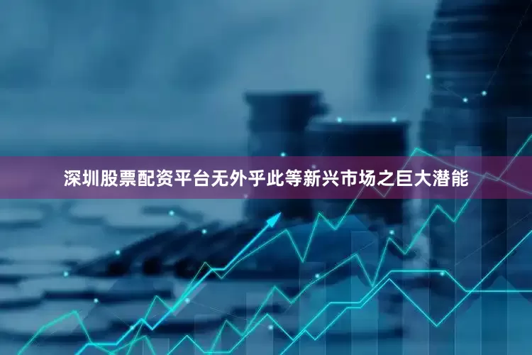 深圳股票配资平台无外乎此等新兴市场之巨大潜能