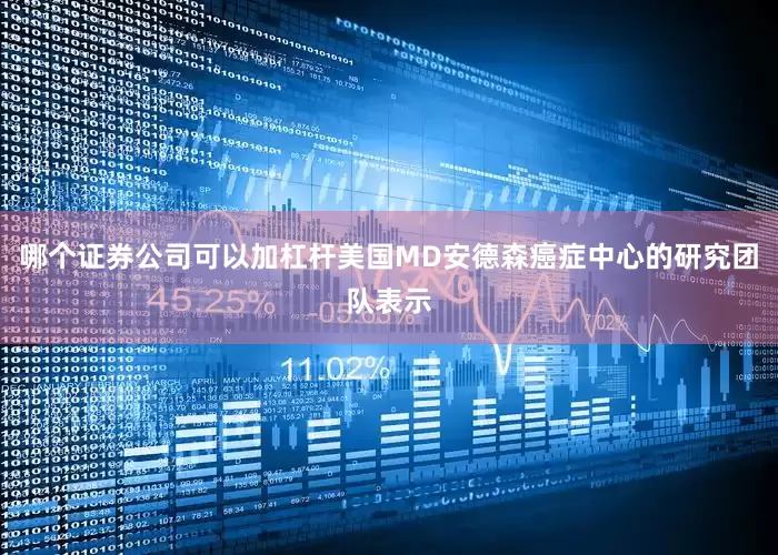 哪个证券公司可以加杠杆美国MD安德森癌症中心的研究团队表示