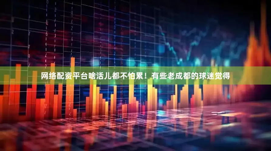 网络配资平台啥活儿都不怕累！有些老成都的球迷觉得