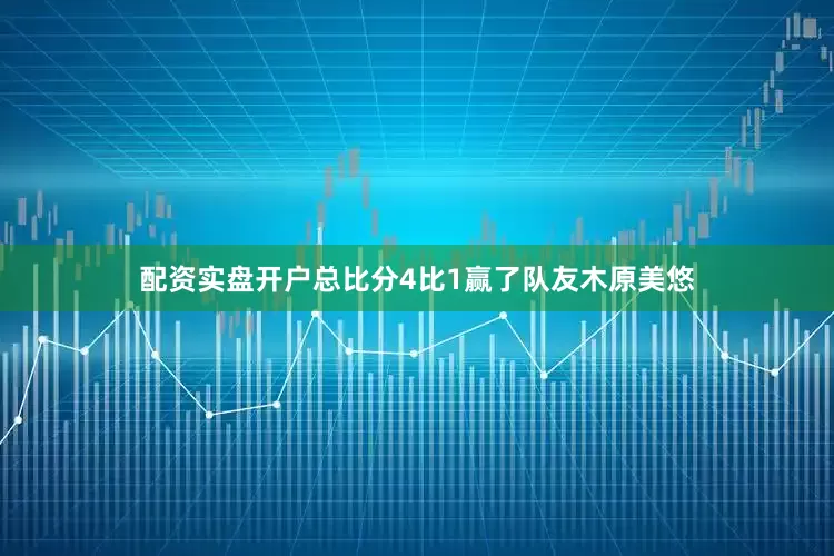 配资实盘开户总比分4比1赢了队友木原美悠