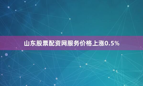 山东股票配资网　　服务价格上涨0.5%