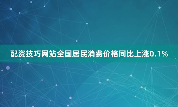 配资技巧网站全国居民消费价格同比上涨0.1%
