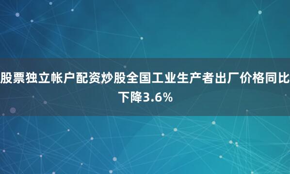 股票独立帐户配资炒股全国工业生产者出厂价格同比下降3.6%