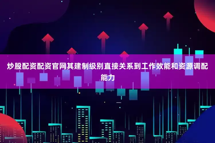 炒股配资配资官网其建制级别直接关系到工作效能和资源调配能力