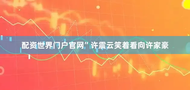 配资世界门户官网”许震云笑着看向许家豪