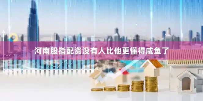 河南股指配资没有人比他更懂得咸鱼了