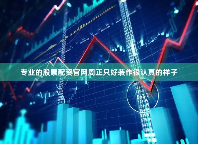 专业的股票配资官网周正只好装作很认真的样子