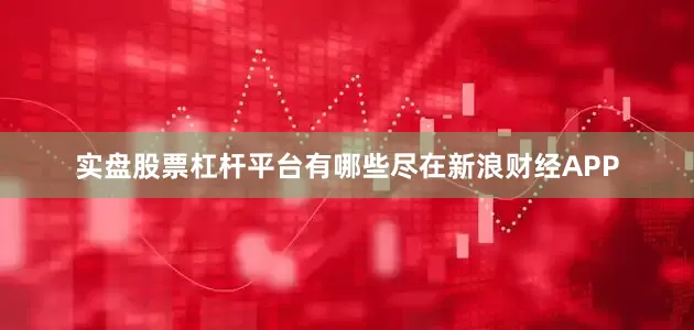 实盘股票杠杆平台有哪些尽在新浪财经APP