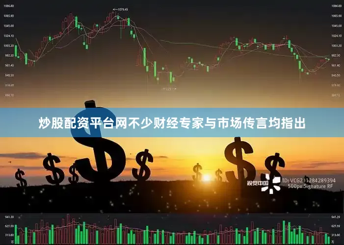 炒股配资平台网不少财经专家与市场传言均指出