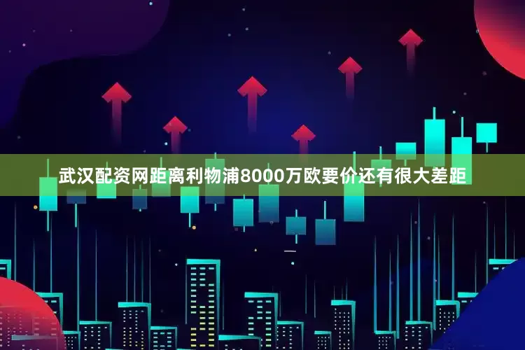 武汉配资网距离利物浦8000万欧要价还有很大差距