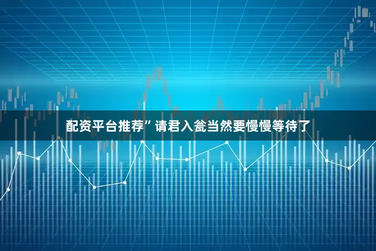 配资平台推荐”请君入瓮当然要慢慢等待了