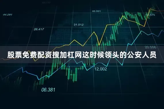 股票免费配资搜加杠网这时候领头的公安人员