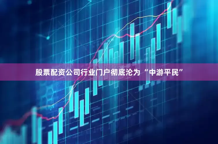 股票配资公司行业门户彻底沦为 “中游平民”