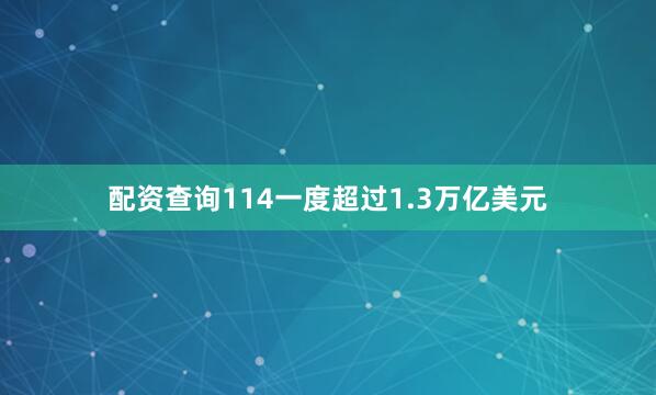 配资查询114一度超过1.3万亿美元