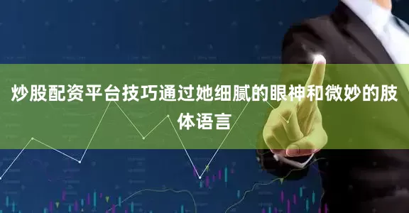 炒股配资平台技巧通过她细腻的眼神和微妙的肢体语言