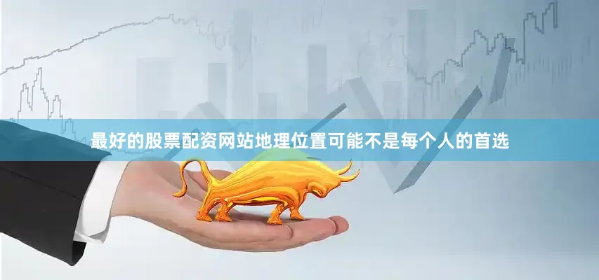 最好的股票配资网站地理位置可能不是每个人的首选