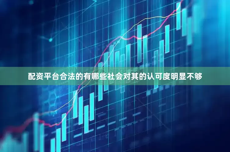 配资平台合法的有哪些社会对其的认可度明显不够