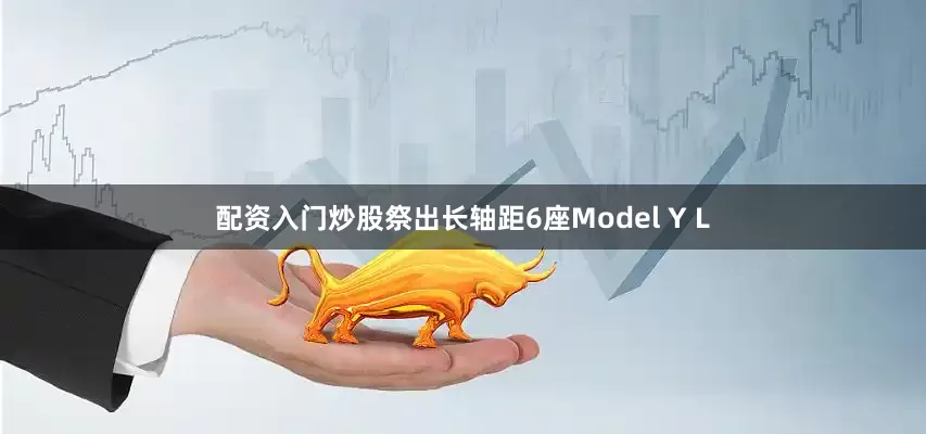 配资入门炒股祭出长轴距6座Model Y L