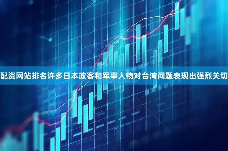 配资网站排名许多日本政客和军事人物对台湾问题表现出强烈关切