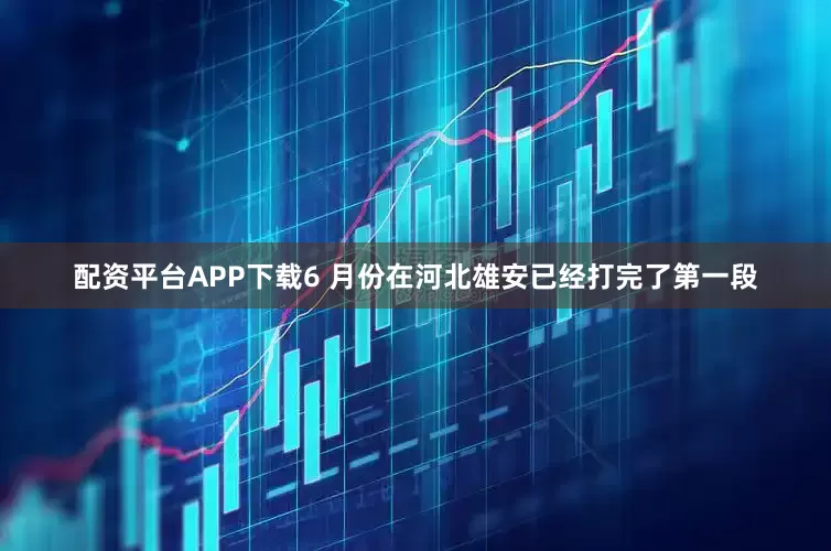 配资平台APP下载6 月份在河北雄安已经打完了第一段
