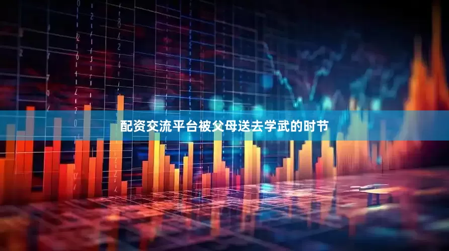 配资交流平台被父母送去学武的时节