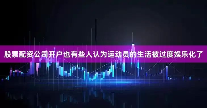 股票配资公司开户也有些人认为运动员的生活被过度娱乐化了
