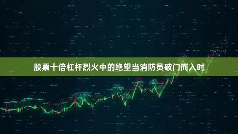 股票十倍杠杆烈火中的绝望当消防员破门而入时