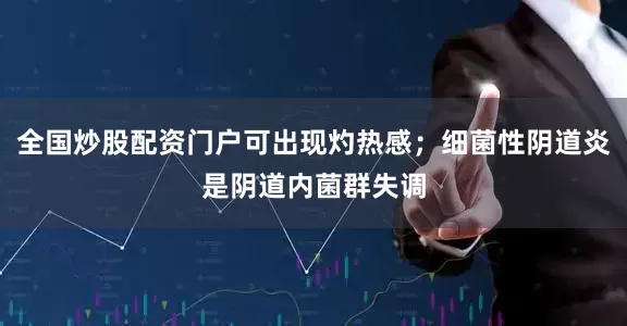 全国炒股配资门户可出现灼热感；细菌性阴道炎是阴道内菌群失调