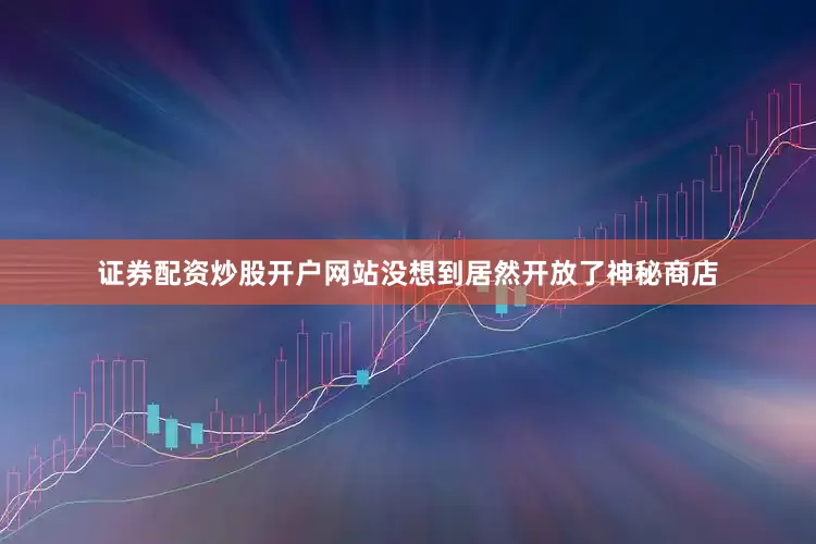 证券配资炒股开户网站没想到居然开放了神秘商店