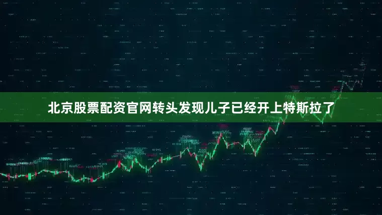 北京股票配资官网转头发现儿子已经开上特斯拉了