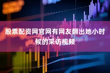 股票配资网官网有网友翻出她小时候的采访视频